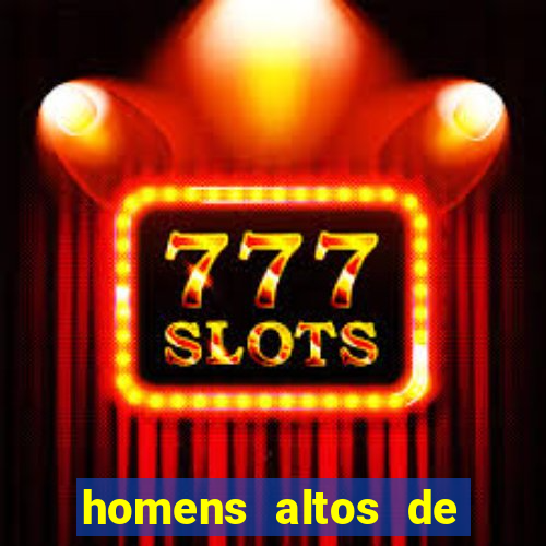 homens altos de pau grande